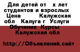 Для детей от 3-х лет, студентов и взрослых › Цена ­ 240 - Калужская обл., Калуга г. Услуги » Обучение. Курсы   . Калужская обл.